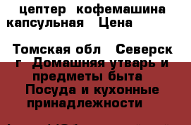 цептер, кофемашина капсульная › Цена ­ 9 000 - Томская обл., Северск г. Домашняя утварь и предметы быта » Посуда и кухонные принадлежности   